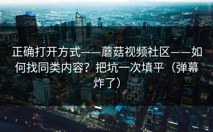 正确打开方式——蘑菇视频社区——如何找同类内容？把坑一次填平（弹幕炸了）
