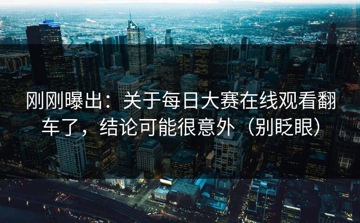 刚刚曝出：关于每日大赛在线观看翻车了，结论可能很意外（别眨眼）