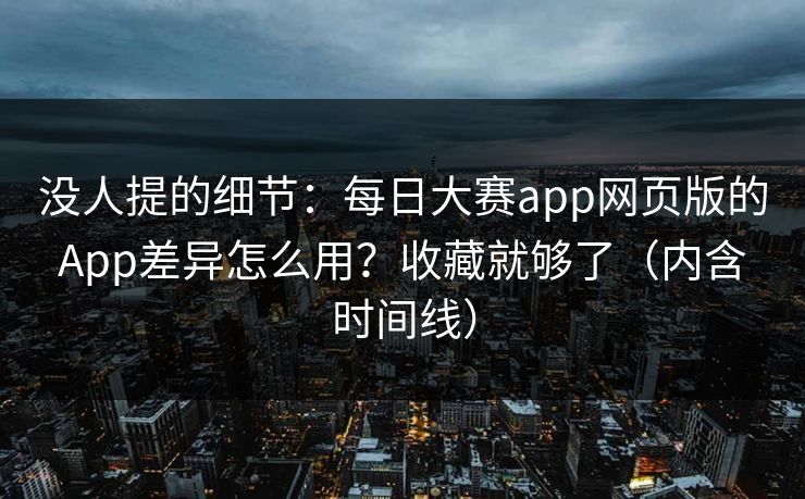 没人提的细节:每日大赛app网页版的App差异怎么用?收藏就够了(内含时间线) 没人提的细节:每日大赛app网页版的App差异怎么用?收藏就够了(内含时间线)