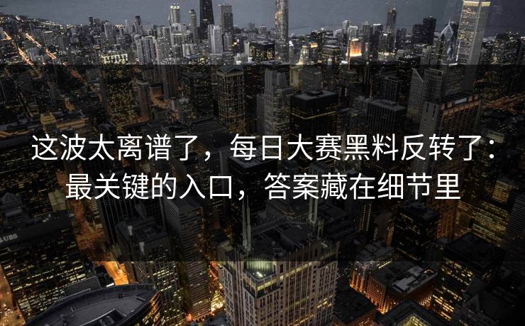 这波太离谱了，每日大赛黑料反转了：最关键的入口，答案藏在细节里