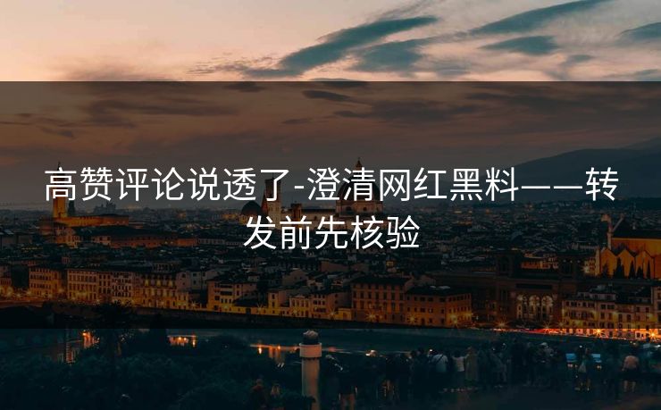 高赞评论说透了-澄清网红黑料——转发前先核验